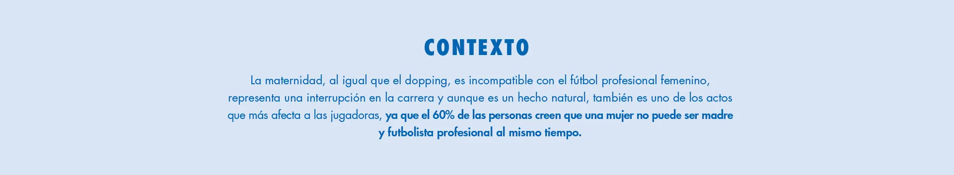 Contexto: la maternidad, al igual que el dopping, es incompatible con el fútbol profesional femenino. El 60% de las personas creen que una mujer no puede ser madre y futbolista profesional al mismo tiempo.